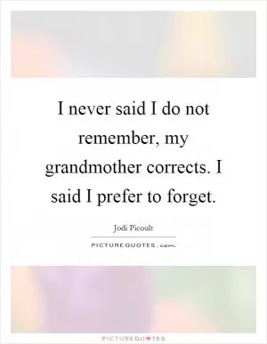 I never said I do not remember, my grandmother corrects. I said I prefer to forget Picture Quote #1
