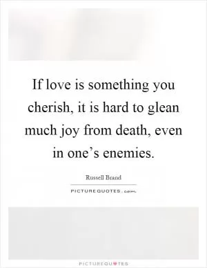 If love is something you cherish, it is hard to glean much joy from death, even in one’s enemies Picture Quote #1