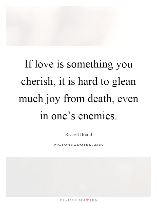 If love is something you cherish, it is hard to glean much joy from death, even in one's enemies Picture Quote #1