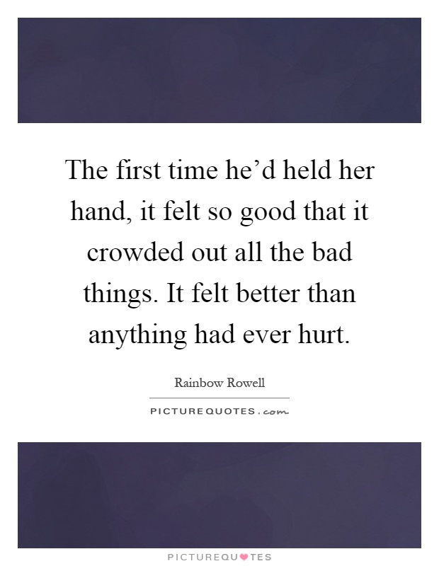 The first time he'd held her hand, it felt so good that it crowded out all the bad things. It felt better than anything had ever hurt Picture Quote #1