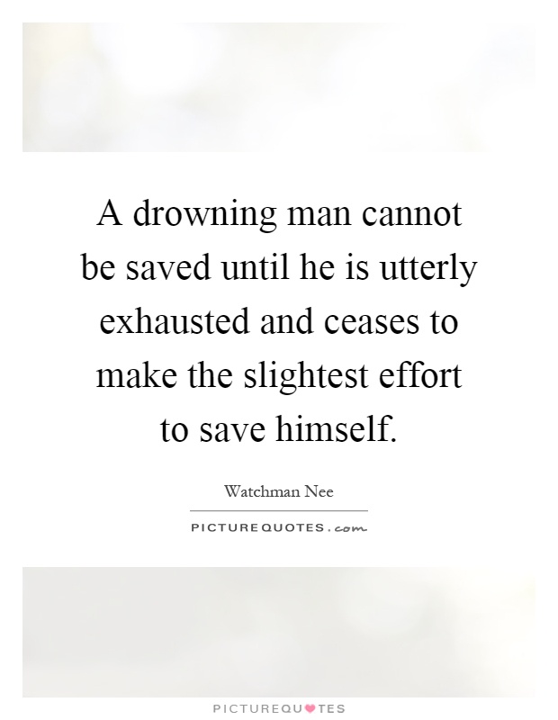 A drowning man cannot be saved until he is utterly exhausted and ceases to make the slightest effort to save himself Picture Quote #1