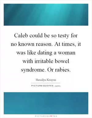 Caleb could be so testy for no known reason. At times, it was like dating a woman with irritable bowel syndrome. Or rabies Picture Quote #1