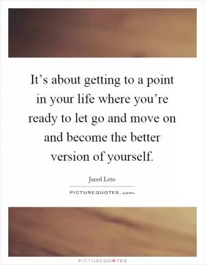 It’s about getting to a point in your life where you’re ready to let go and move on and become the better version of yourself Picture Quote #1