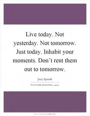 Live today. Not yesterday. Not tomorrow. Just today. Inhabit your moments. Don’t rent them out to tomorrow Picture Quote #1