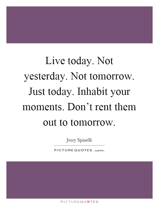 Live today. Not yesterday. Not tomorrow. Just today. Inhabit your moments. Don't rent them out to tomorrow Picture Quote #1