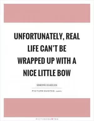 Unfortunately, real life can’t be wrapped up with a nice little bow Picture Quote #1