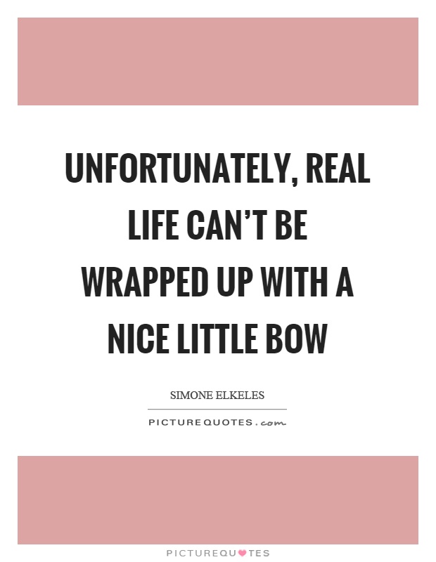 Unfortunately, real life can't be wrapped up with a nice little bow Picture Quote #1