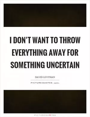 I don’t want to throw everything away for something uncertain Picture Quote #1