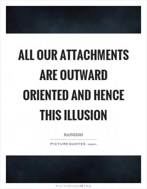 All our attachments are outward oriented and hence this illusion Picture Quote #1