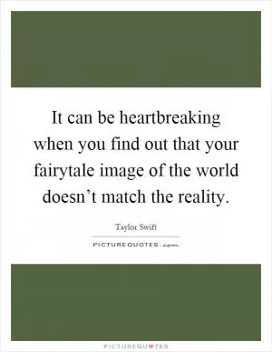 It can be heartbreaking when you find out that your fairytale image of the world doesn’t match the reality Picture Quote #1