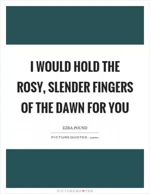 I would hold the rosy, slender fingers of the dawn for you Picture Quote #1