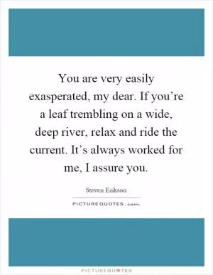 You are very easily exasperated, my dear. If you’re a leaf trembling on a wide, deep river, relax and ride the current. It’s always worked for me, I assure you Picture Quote #1