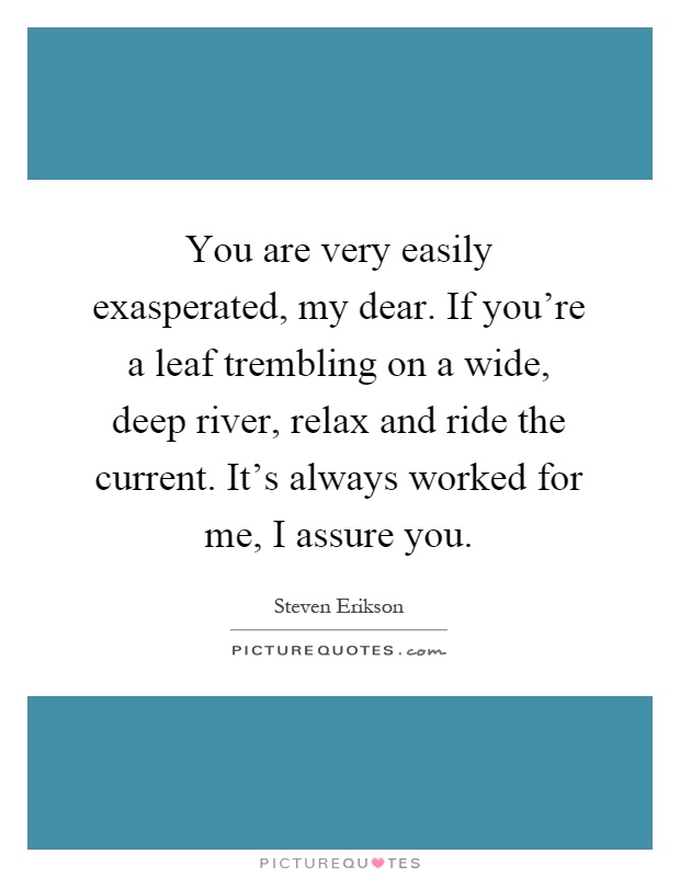 You are very easily exasperated, my dear. If you're a leaf trembling on a wide, deep river, relax and ride the current. It's always worked for me, I assure you Picture Quote #1