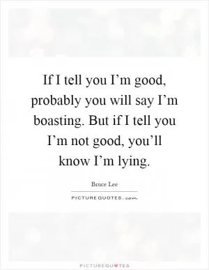 If I tell you I’m good, probably you will say I’m boasting. But if I tell you I’m not good, you’ll know I’m lying Picture Quote #1