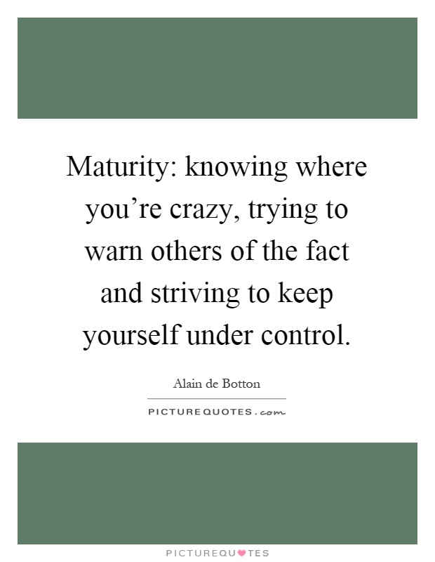 Maturity: knowing where you're crazy, trying to warn others of the fact and striving to keep yourself under control Picture Quote #1