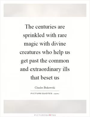 The centuries are sprinkled with rare magic with divine creatures who help us get past the common and extraordinary ills that beset us Picture Quote #1