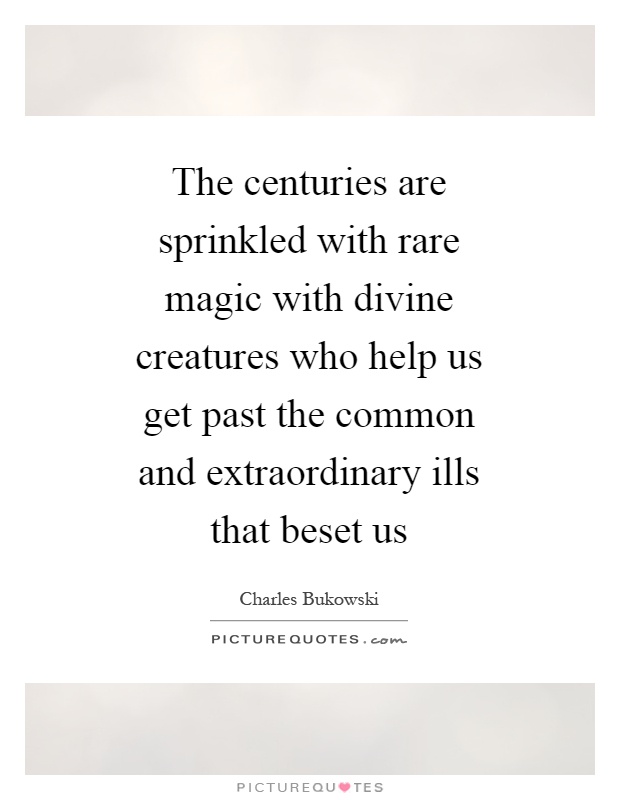 The centuries are sprinkled with rare magic with divine creatures who help us get past the common and extraordinary ills that beset us Picture Quote #1