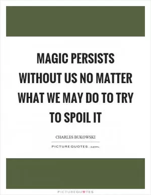 Magic persists without us no matter what we may do to try to spoil it Picture Quote #1