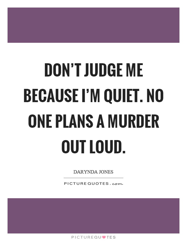 Don't judge me because I'm quiet. No one plans a murder out loud Picture Quote #1
