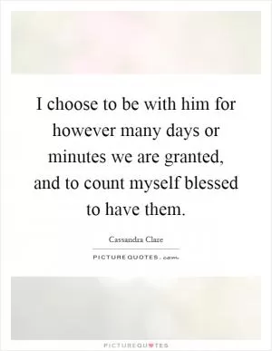 I choose to be with him for however many days or minutes we are granted, and to count myself blessed to have them Picture Quote #1