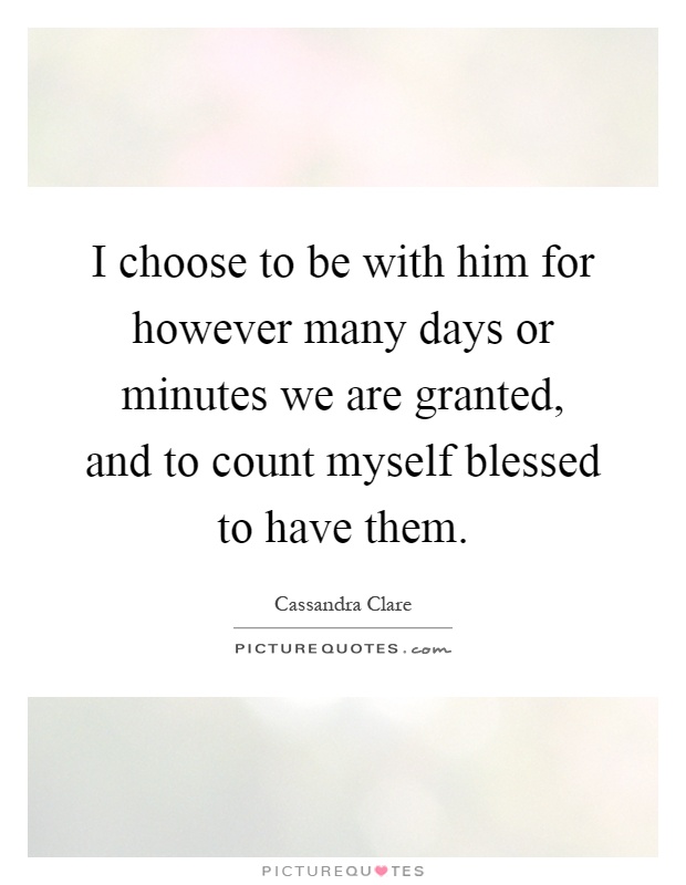 I choose to be with him for however many days or minutes we are granted, and to count myself blessed to have them Picture Quote #1
