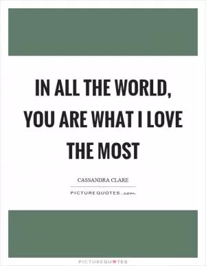 In all the world, you are what I love the most Picture Quote #1
