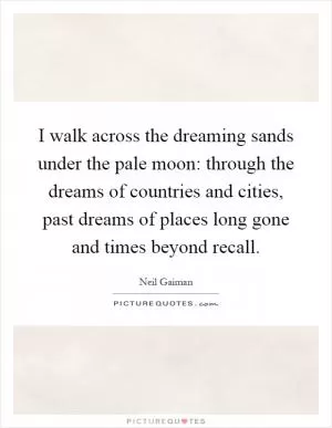 I walk across the dreaming sands under the pale moon: through the dreams of countries and cities, past dreams of places long gone and times beyond recall Picture Quote #1