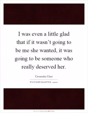I was even a little glad that if it wasn’t going to be me she wanted, it was going to be someone who really deserved her Picture Quote #1