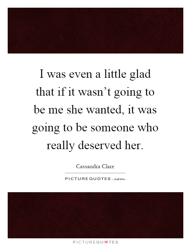 I was even a little glad that if it wasn't going to be me she wanted, it was going to be someone who really deserved her Picture Quote #1