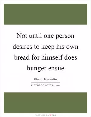 Not until one person desires to keep his own bread for himself does hunger ensue Picture Quote #1
