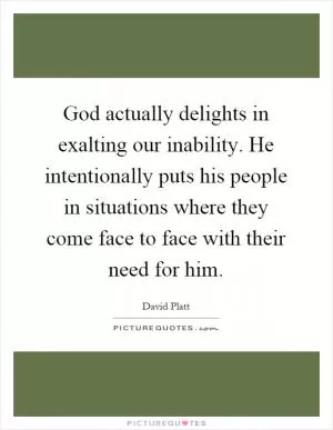 God actually delights in exalting our inability. He intentionally puts his people in situations where they come face to face with their need for him Picture Quote #1