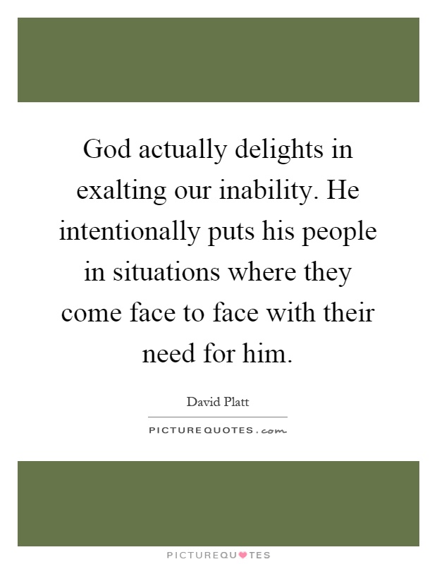 God actually delights in exalting our inability. He intentionally puts his people in situations where they come face to face with their need for him Picture Quote #1
