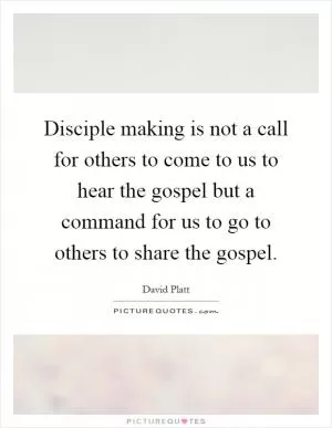 Disciple making is not a call for others to come to us to hear the gospel but a command for us to go to others to share the gospel Picture Quote #1