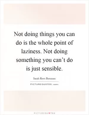 Not doing things you can do is the whole point of laziness. Not doing something you can’t do is just sensible Picture Quote #1