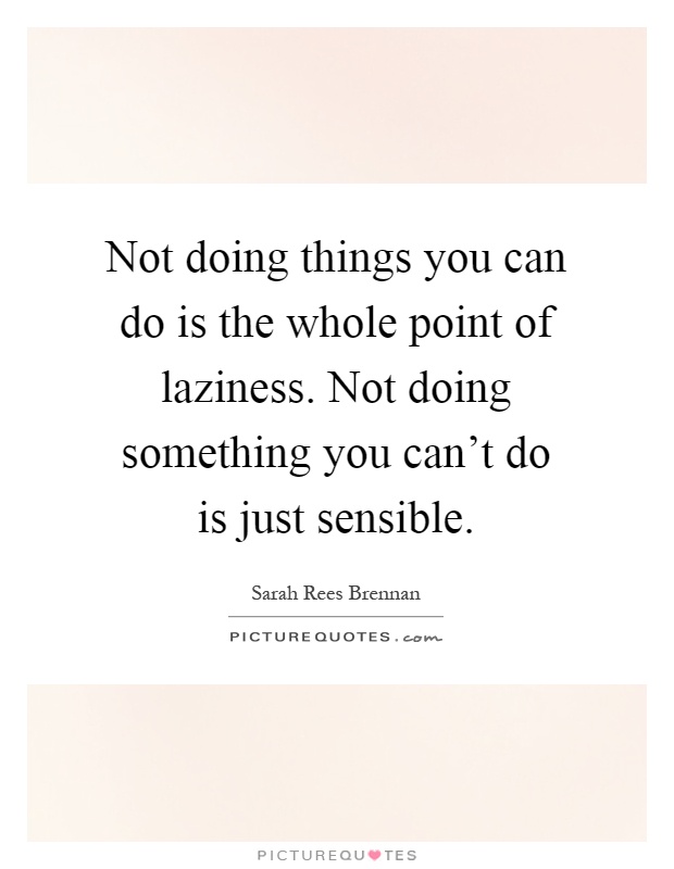 Not doing things you can do is the whole point of laziness. Not doing something you can't do is just sensible Picture Quote #1