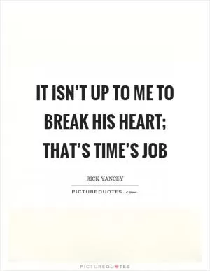 It isn’t up to me to break his heart; that’s time’s job Picture Quote #1