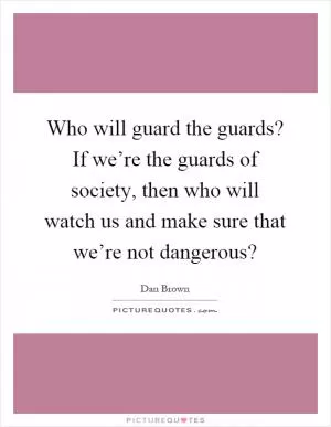 Who will guard the guards? If we’re the guards of society, then who will watch us and make sure that we’re not dangerous? Picture Quote #1