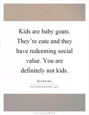 Kids are baby goats. They’re cute and they have redeeming social value. You are definitely not kids Picture Quote #1