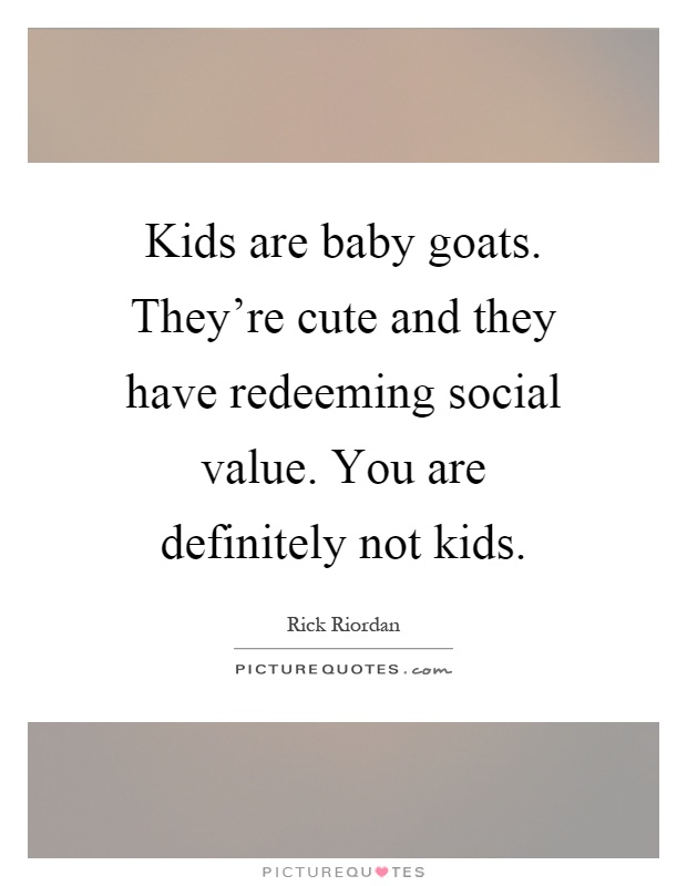 Kids are baby goats. They're cute and they have redeeming social value. You are definitely not kids Picture Quote #1