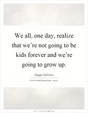 We all, one day, realize that we’re not going to be kids forever and we’re going to grow up Picture Quote #1