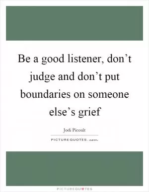 Be a good listener, don’t judge and don’t put boundaries on someone else’s grief Picture Quote #1