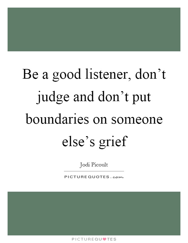 Be a good listener, don't judge and don't put boundaries on someone else's grief Picture Quote #1