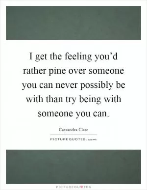 I get the feeling you’d rather pine over someone you can never possibly be with than try being with someone you can Picture Quote #1