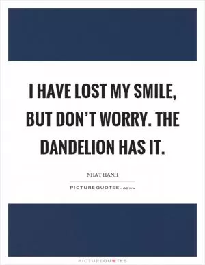 I have lost my smile, but don’t worry. The dandelion has it Picture Quote #1