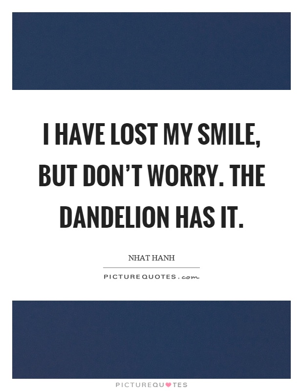 I have lost my smile, but don't worry. The dandelion has it Picture Quote #1