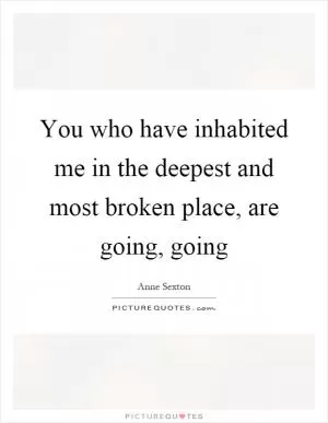 You who have inhabited me in the deepest and most broken place, are going, going Picture Quote #1