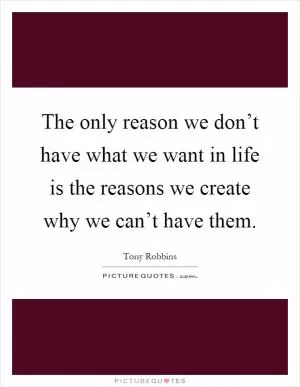 The only reason we don’t have what we want in life is the reasons we create why we can’t have them Picture Quote #1