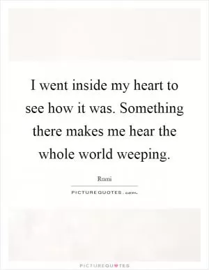 I went inside my heart to see how it was. Something there makes me hear the whole world weeping Picture Quote #1
