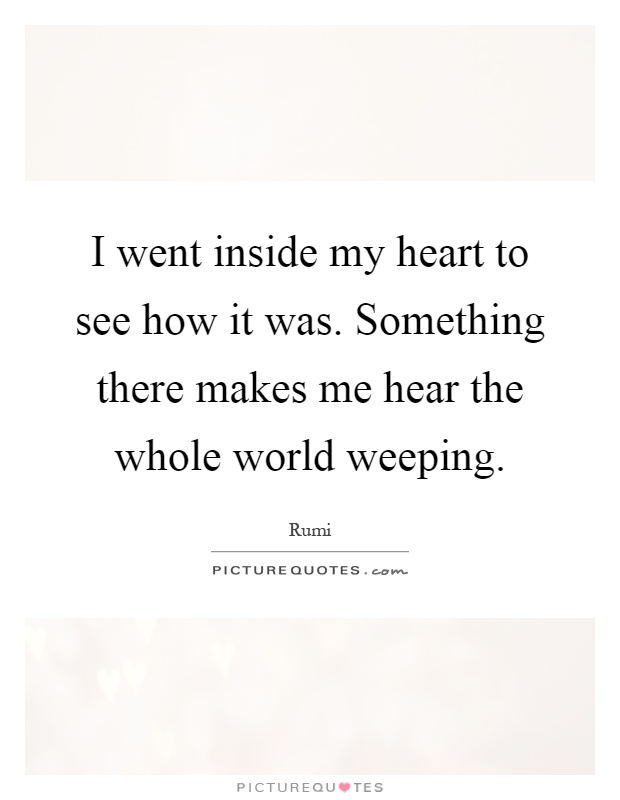 I went inside my heart to see how it was. Something there makes me hear the whole world weeping Picture Quote #1
