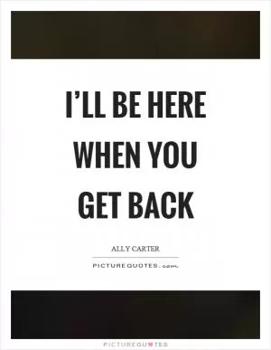 I’ll be here when you get back Picture Quote #1